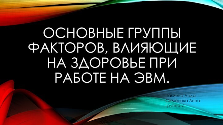 Основные группы факторов, влияющие на здоровье при работе на ЭВМ.Паклина Лада  Семёнова Анна Группа 21