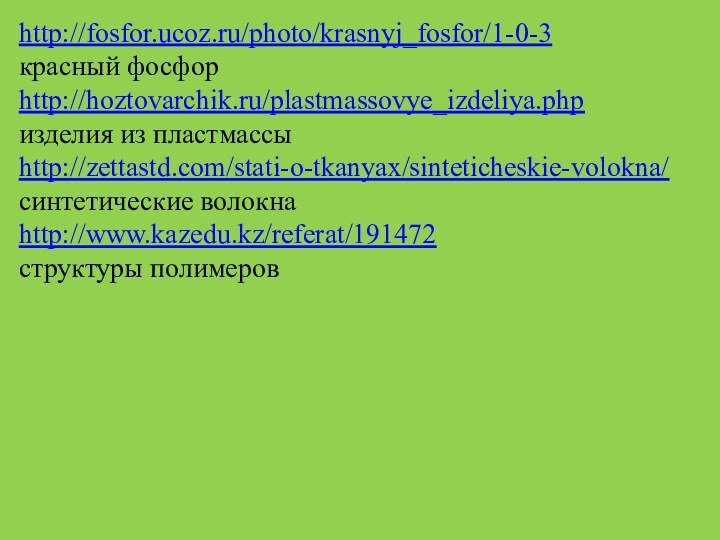 .http://fosfor.ucoz.ru/photo/krasnyj_fosfor/1-0-3красный фосфорhttp://hoztovarchik.ru/plastmassovye_izdeliya.phpизделия из пластмассыhttp://zettastd.com/stati-o-tkanyax/sinteticheskie-volokna/синтетические волокнаhttp://www.kazedu.kz/referat/191472структуры полимеров