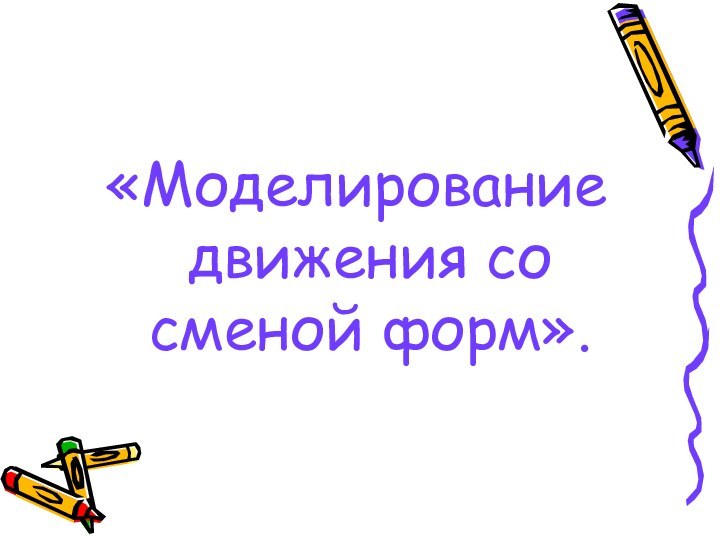 «Моделирование движения со сменой форм».