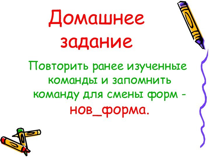 Домашнее задание Повторить ранее изученные команды и запомнить команду для смены форм - нов_форма.