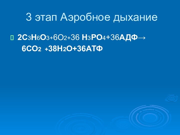 3 этап Аэробное дыхание 2C3H6O3+6О2+36 H3PO4+36АДФ→   6СО2 +38Н2О+36АТФ