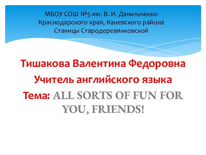 Тишакова Валентина Федоровна Учитель английского языкаТема: ALL SORTS OF FUN FOR YOU,