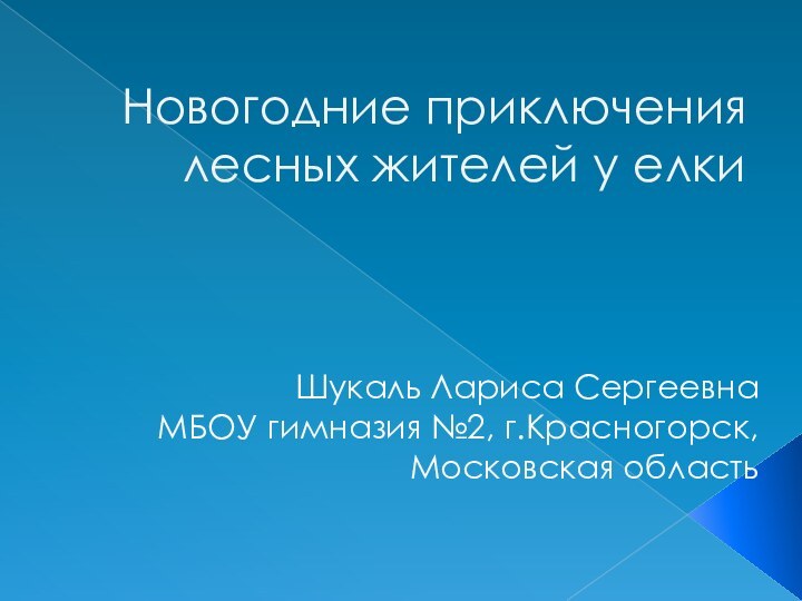 Новогодние приключения лесных жителей у елкиШукаль Лариса СергеевнаМБОУ гимназия №2, г.Красногорск, Московская область