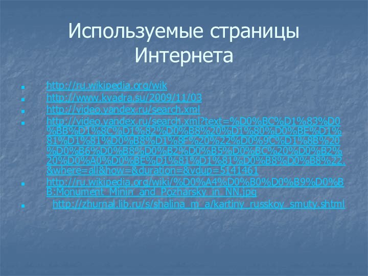 Используемые страницы Интернетаhttp://ru.wikipedia.org/wikhttp://www.kvadra.su/2009/11/03http://video.yandex.ru/search.xml http://video.yandex.ru/search.xml?text=%D0%BC%D1%83%D0%BB%D1%8C%D1%82%D0%B8%20%D1%80%D0%BE%D1%81%D1%81%D0%B8%D1%8F%20%22%D0%9C%D1%8B%20%D0%B6%D0%B8%D0%B2%D0%B5%D0%BC%20%D0%B2%20%D0%A0%D0%BE%D1%81%D1%81%D0%B8%D0%B8%22.&where=all&how=&duration=&vdup=5141461http://ru.wikipedia.org/wiki/%D0%A4%D0%B0%D0%B9%D0%BB:Monument_Minin_and_Pozharsky_in_NN.jpg http://zhurnal.lib.ru/s/shalina_m_a/kartiny_russkoy_smuty.shtml