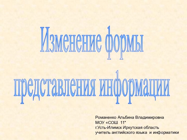 Изменение формыпредставления информацииРоманенко Альбина ВладимировнаМОУ «СОШ 11