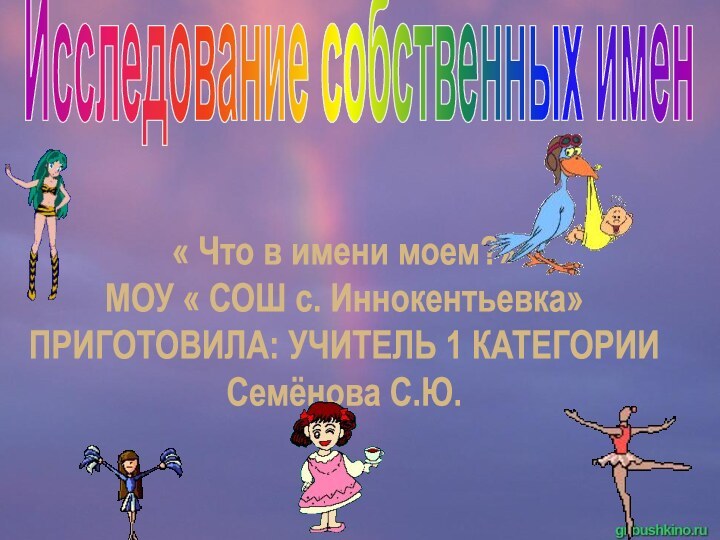 Исследование собственных имен« Что в имени моем?»МОУ « СОШ с. Иннокентьевка»ПРИГОТОВИЛА: УЧИТЕЛЬ 1 КАТЕГОРИИСемёнова С.Ю.