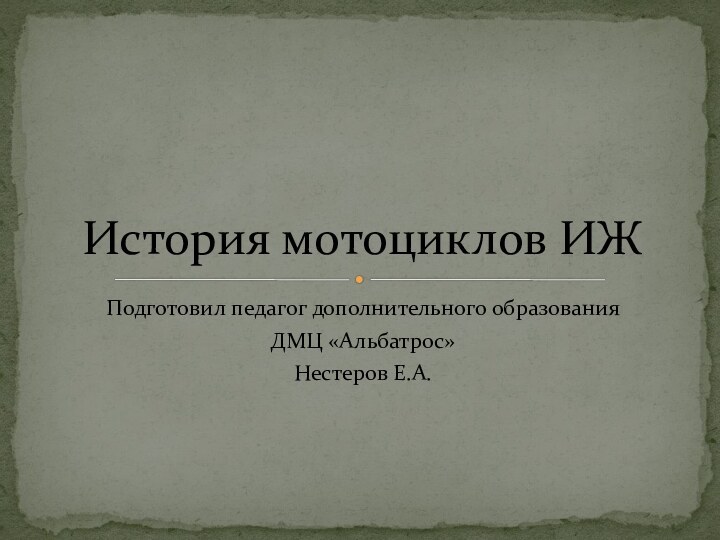 Подготовил педагог дополнительного образования ДМЦ «Альбатрос»Нестеров Е.А.История мотоциклов ИЖ