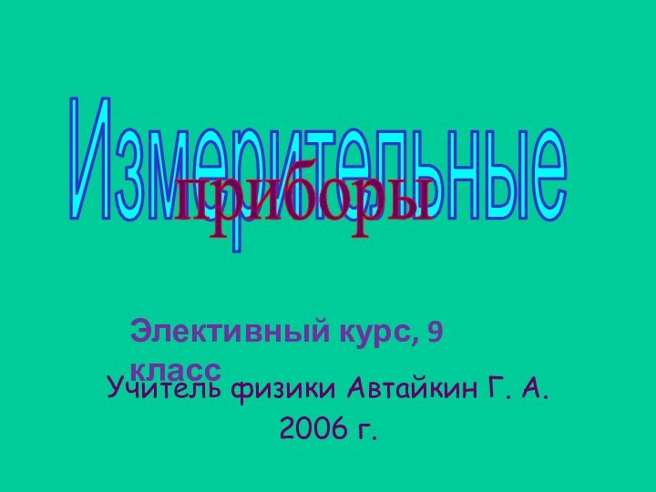 Учитель физики Автайкин Г. А.2006 г.ИзмерительныеприборыЭлективный курс, 9 класс