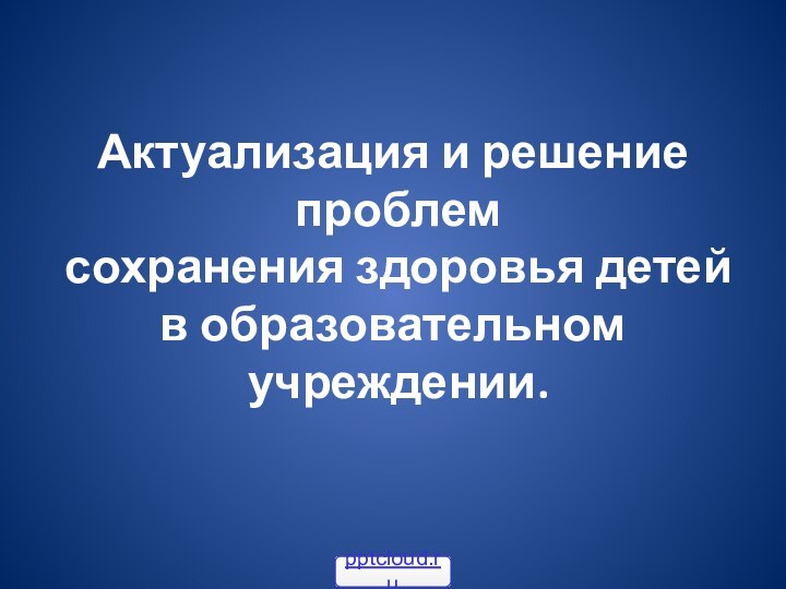 Актуализация и решение  проблем  сохранения здоровья детей  в образовательном  учреждении.