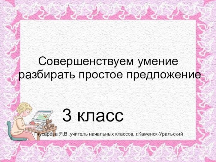 Совершенствуем умение разбирать простое предложение3 класс3 классГнусарева Я.В.,учитель начальных классов, г.Каменск-Уральский