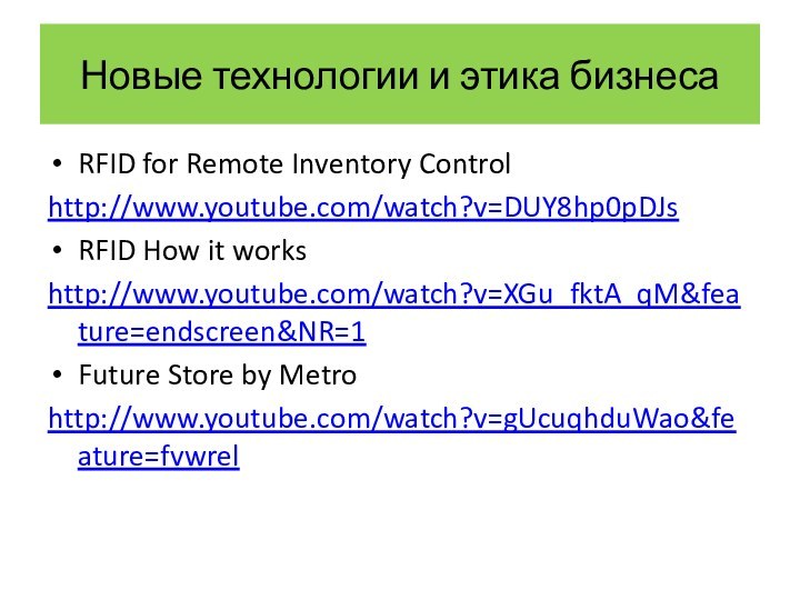 RFID for Remote Inventory Controlhttp://www.youtube.com/watch?v=DUY8hp0pDJsRFID How it workshttp://www.youtube.com/watch?v=XGu_fktA_qM&feature=endscreen&NR=1Future Store by Metrohttp://www.youtube.com/watch?v=gUcuqhduWao&feature=fvwrelНовые технологии и этика бизнеса