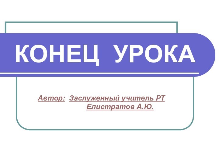 КОНЕЦ УРОКА   Автор: Заслуженный учитель РТ