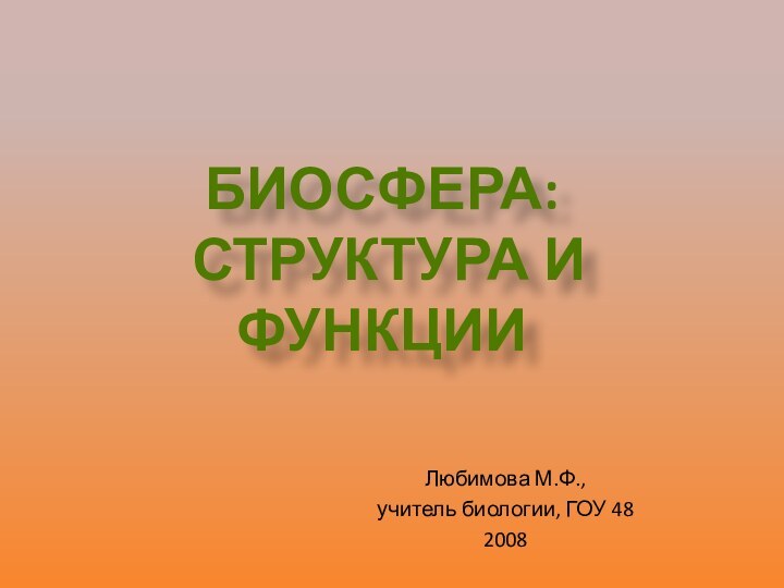 Любимова М.Ф., учитель биологии, ГОУ 48 2008  Биосфера: структура и функции