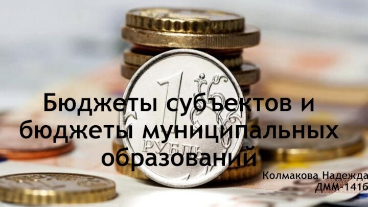 Бюджеты субъектов и бюджеты муниципальных образованийКолмакова Надежда ДММ-141б