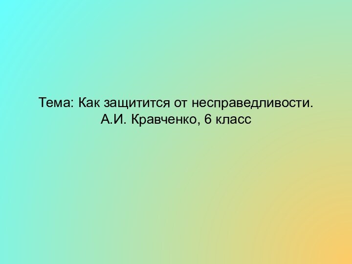 Тема: Как защитится от несправедливости. А.И. Кравченко, 6 класс