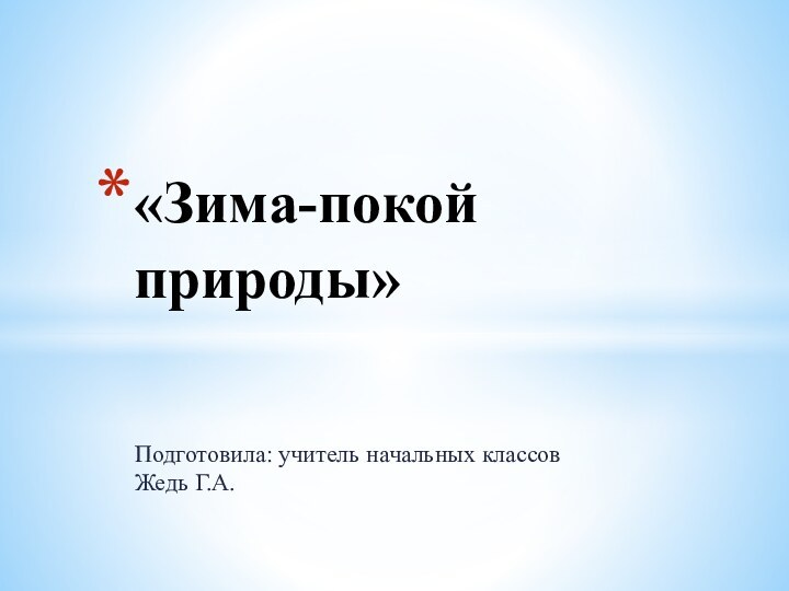 Подготовила: учитель начальных классов Жедь Г.А.«Зима-покой природы»