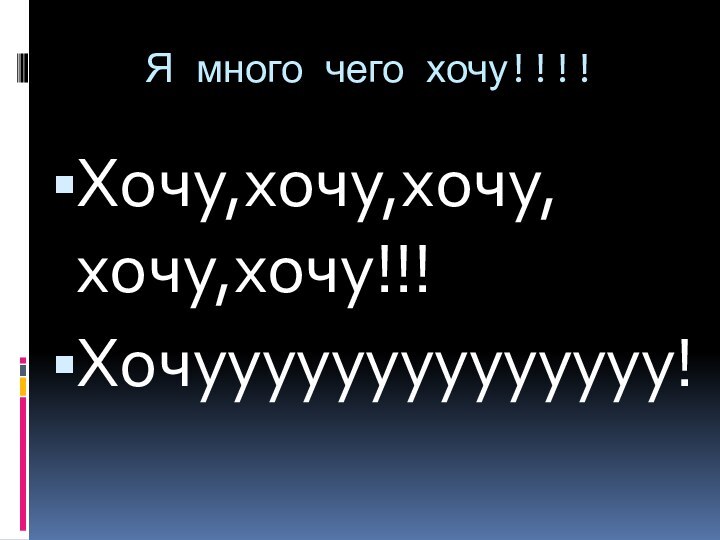 Я много чего хочу!!!!Хочу,хочу,хочу,хочу,хочу!!!Хочуууууууууууууу!