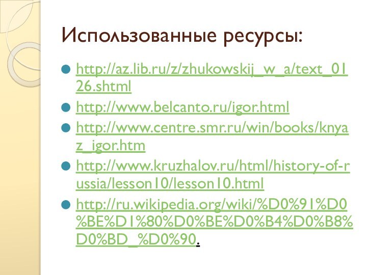 Использованные ресурсы:http://az.lib.ru/z/zhukowskij_w_a/text_0126.shtmlhttp://www.belcanto.ru/igor.html http://www.centre.smr.ru/win/books/knyaz_igor.htmhttp://www.kruzhalov.ru/html/history-of-russia/lesson10/lesson10.htmlhttp://ru.wikipedia.org/wiki/%D0%91%D0%BE%D1%80%D0%BE%D0%B4%D0%B8%D0%BD_%D0%90.