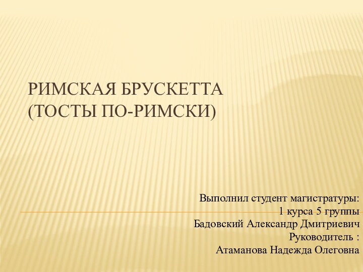 Римская брускетта  (тосты по-римски)Выполнил студент магистратуры:1 курса 5 группыБадовский Александр ДмитриевичРуководитель :Атаманова Надежда Олеговна