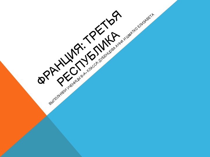 Франция: Третья республикаВыполняли ученицы 8«а» класса: Дубенцова Анна и Шматко Елизавета