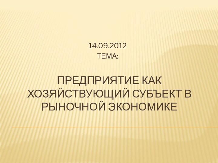 Предприятие как хозяйствующий субъект в рыночной экономике14.09.2012ТЕМА: