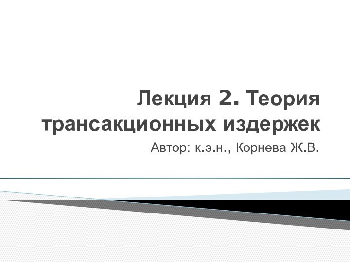 Лекция 2. Теория трансакционных издержекАвтор: к.э.н., Корнева Ж.В.