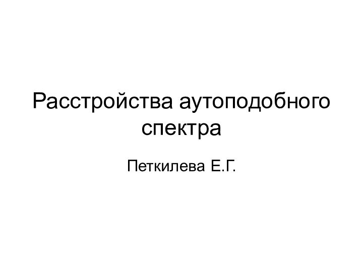 Расстройства аутоподобного спектраПеткилева Е.Г.