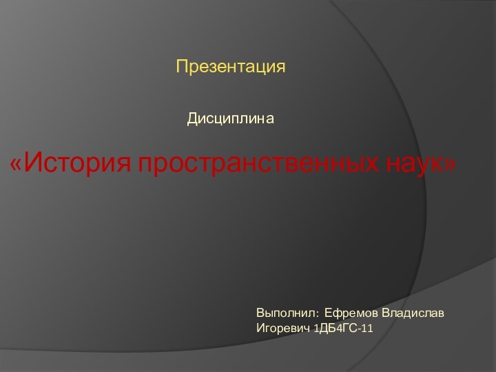 Презентация  Дисциплина«История пространственных наук»  Выполнил: Ефремов Владислав Игоревич 1ДБ4ГС-11