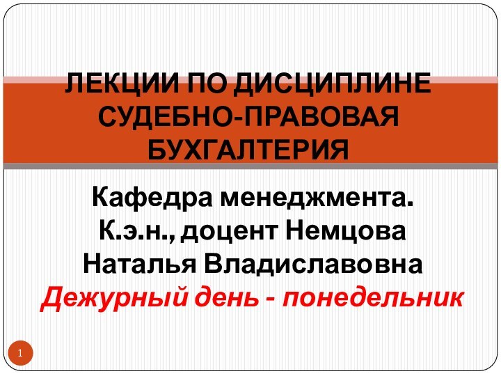 ЛЕКЦИИ ПО ДИСЦИПЛИНЕ СУДЕБНО-ПРАВОВАЯ БУХГАЛТЕРИЯКафедра менеджмента.К.э.н., доцент Немцова Наталья ВладиславовнаДежурный день - понедельник