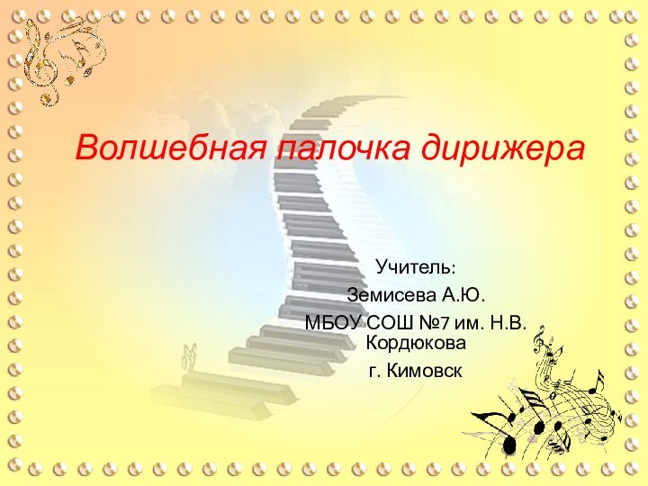 Волшебная палочка дирижераУчитель:Земисева А.Ю.МБОУ СОШ №7 им. Н.В. Кордюковаг. Кимовск