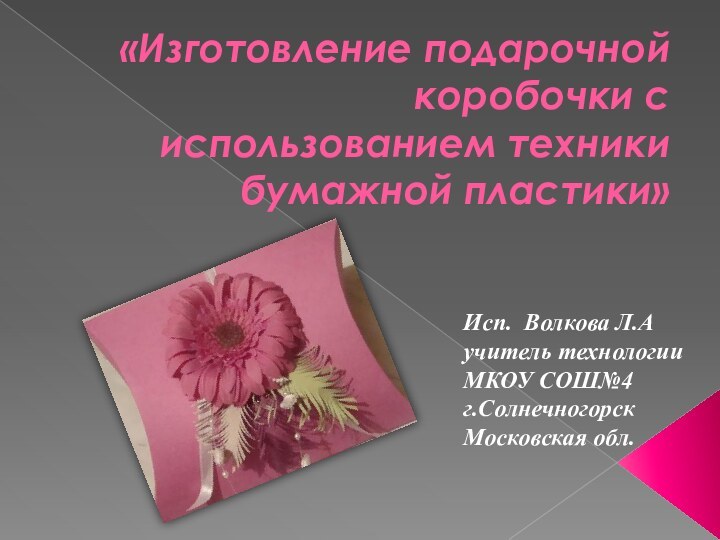 «Изготовление подарочной коробочки с использованием техники бумажной пластики»  Исп.