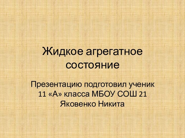 Жидкое агрегатное состояниеПрезентацию подготовил ученик 11 «А» класса МБОУ СОШ 21 Яковенко Никита