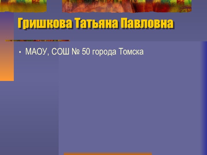 Гришкова Татьяна ПавловнаМAОУ, СОШ № 50 города Томска