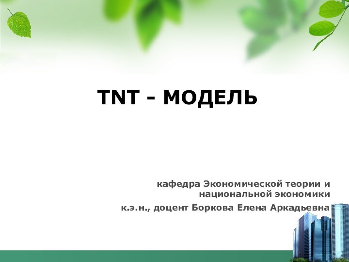 кафедра Экономической теории и национальной экономикик.э.н., доцент Боркова Елена АркадьевнаTNT - МОДЕЛЬ