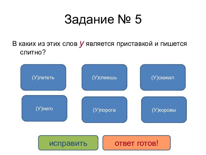 Задание № 5В каких из этих слов у является приставкой и пишется слитно?(У)лететь(У)скакал(У)спеешь(У)порога(У)него(У)коровыисправитьответ готов!