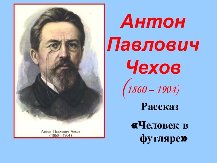 Антон Павлович Чехов(1860 – 1904)Рассказ «Человек в футляре»