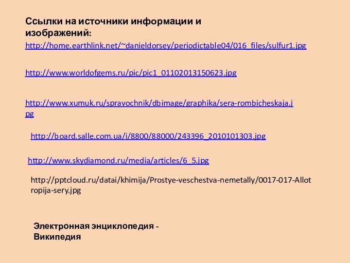 Ссылки на источники информации и изображений:http://home.earthlink.net/~danieldorsey/periodictable04/016_files/sulfur1.jpg http://www.worldofgems.ru/pic/pic1_01102013150623.jpg http://www.xumuk.ru/spravochnik/dbimage/graphika/sera-rombicheskaja.jpg http://board.salle.com.ua/i/8800/88000/243396_2010101303.jpg http://www.skydiamond.ru/media/articles/6_5.jpg Электронная энциклопедия -Википедияhttp:///datai/khimija/Prostye-veschestva-nemetally/0017-017-Allotropija-sery.jpg