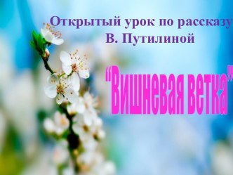 Открытый урок по рассказу В.Путилиной “Вишневая ветка”