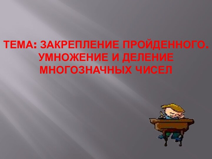 Тема: Закрепление пройденного. Умножение и деление многозначных чисел