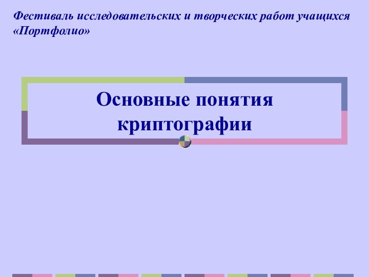 Основные понятия криптографииФестиваль исследовательских и творческих работ учащихся «Портфолио»