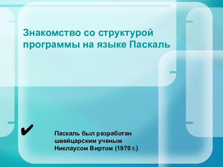 Знакомство со структурой программы на языке ПаскальПаскаль был разработан швейцарским ученым Никлаусом Виртом (1970 г.)