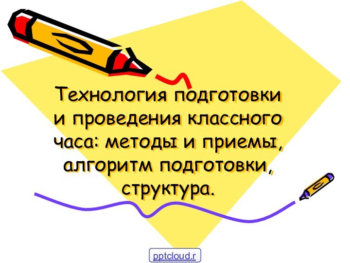 Технология подготовки и проведения классного часа: методы и приемы, алгоритм подготовки, структура.