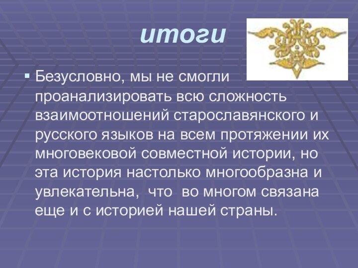 итогиБезусловно, мы не смогли проанализировать всю сложность взаимоотношений старославянского и русского языков