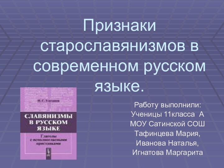 Признаки старославянизмов в современном русском языке.Работу выполнили:Ученицы 11класса АМОУ Сатинской СОШТафинцева Мария,Иванова Наталья,Игнатова Маргарита