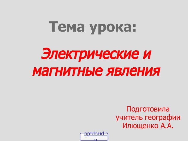 Электрические и магнитные явления Подготовилаучитель географииИлющенко А.А.Тема урока: