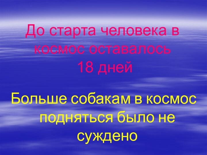 До старта человека в космос оставалось  18 днейБольше собакам в космос подняться было не суждено