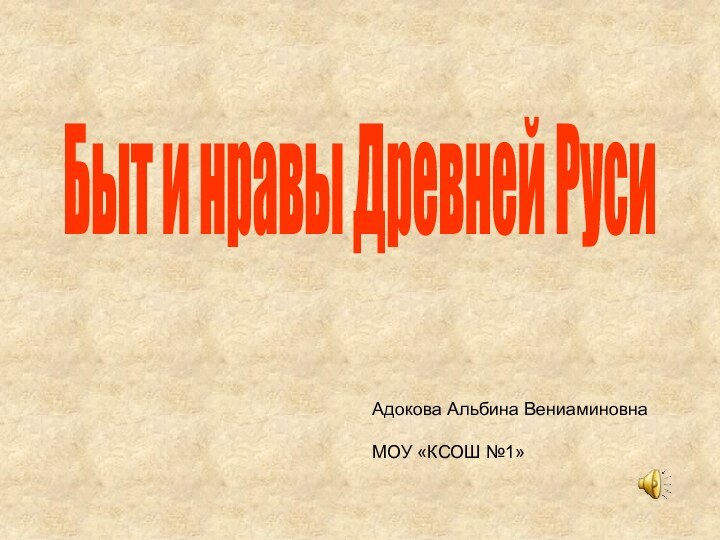 Быт и нравы Древней РусиАдокова Альбина ВениаминовнаМОУ «КСОШ №1»