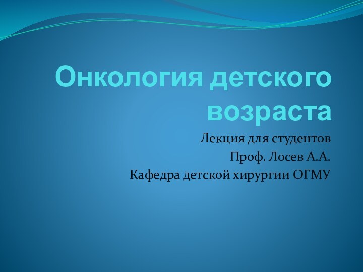 Онкология детского возрастаЛекция для студентовПроф. Лосев А.А.Кафедра детской хирургии ОГМУ