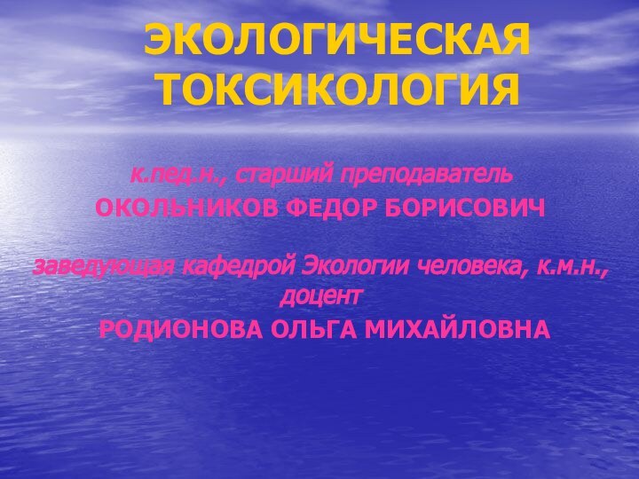 ЭКОЛОГИЧЕСКАЯ ТОКСИКОЛОГИЯк.пед.н., старший преподавательОКОЛЬНИКОВ ФЕДОР БОРИСОВИЧзаведующая кафедрой Экологии человека, к.м.н., доцент РОДИОНОВА ОЛЬГА МИХАЙЛОВНА