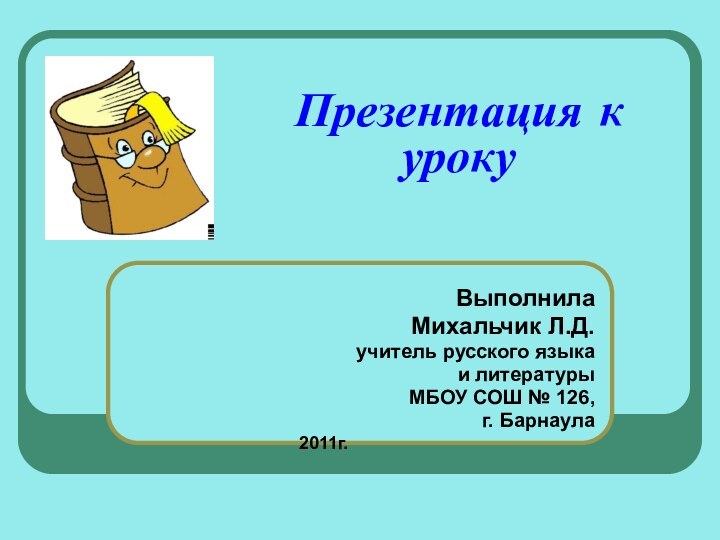 Презентация к уроку ВыполнилаМихальчик Л.Д.учитель русского языка и литературыМБОУ СОШ № 126,г. Барнаула2011г.